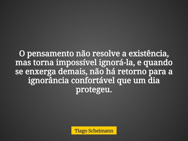 O pensamento não resolve a existência, mas torna impossível ignorá-la, e quando se enxerga demais, não há retorno para a ignorância confortável que um dia prote... Frase de Tiago Scheimann.