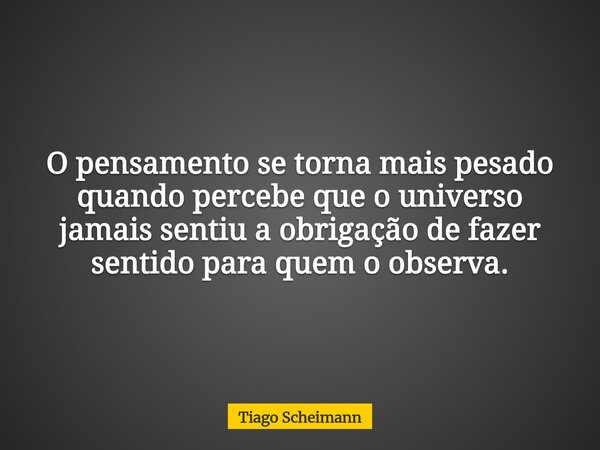 O pensamento se torna mais pesado quando percebe que o universo jamais sentiu a obrigação de fazer sentido para quem o observa.... Frase de Tiago Scheimann.