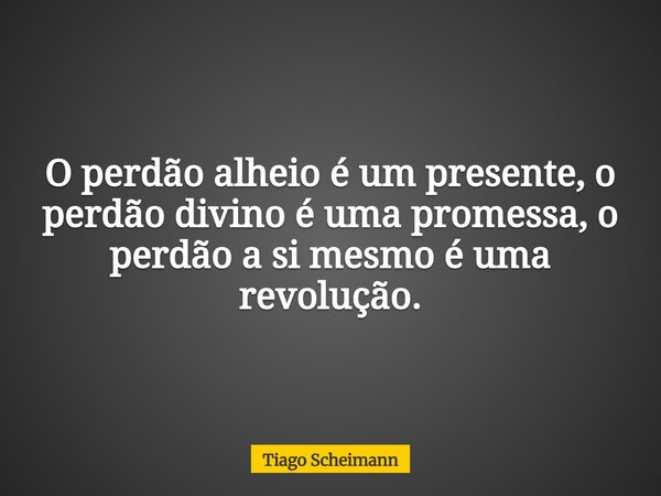 O perdão alheio é um presente, o perdão divino é uma promessa, o perdão a si mesmo é uma revolução.... Frase de Tiago Scheimann.