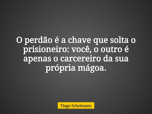 O perdão é a chave que solta o prisioneiro: você, o outro é apenas o carcereiro da sua própria mágoa.... Frase de Tiago Scheimann.