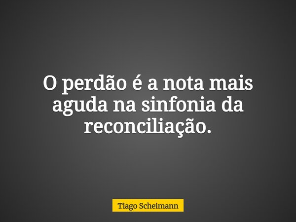 O perdão é a nota mais aguda na sinfonia da reconciliação.... Frase de Tiago Scheimann.