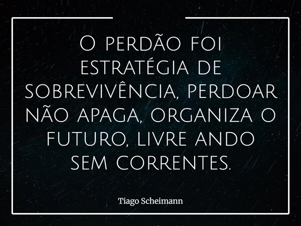 O perdão foi estratégia de sobrevivência, perdoar não apaga, organiza o futuro, livre ando sem correntes.... Frase de Tiago Scheimann.