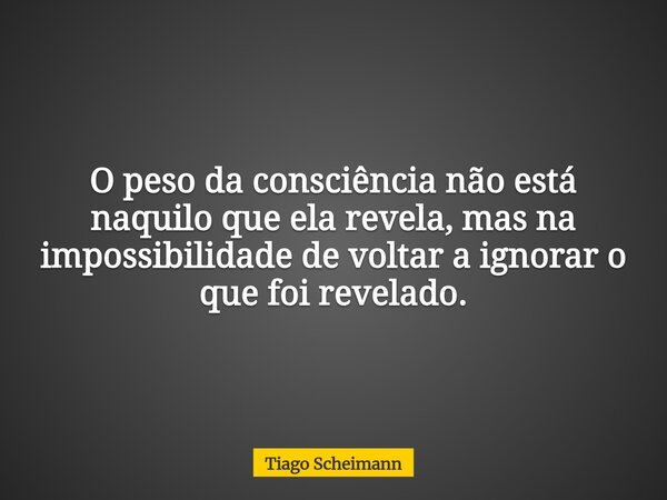 O peso da consciência não está naquilo que ela revela, mas na impossibilidade de voltar a ignorar o que foi revelado.... Frase de Tiago Scheimann.