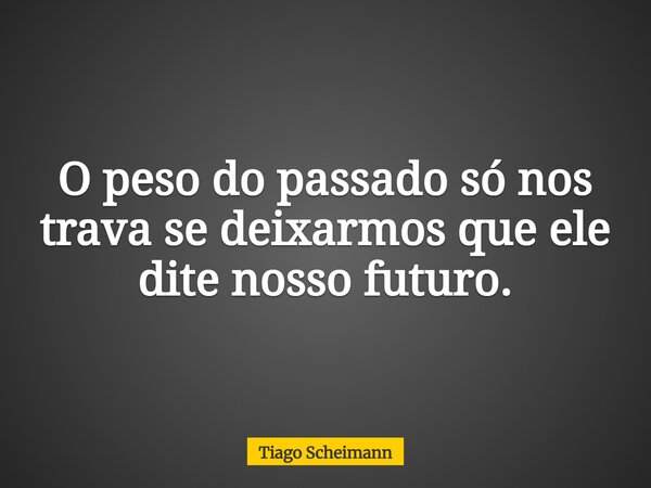 O peso do passado só nos trava se deixarmos que ele dite nosso futuro.... Frase de Tiago Scheimann.