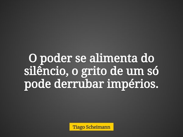O poder se alimenta do silêncio, o grito de um só pode derrubar impérios.... Frase de Tiago Scheimann.