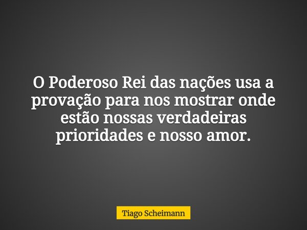 O Poderoso Rei das nações usa a provação para nos mostrar onde estão nossas verdadeiras prioridades e nosso amor.... Frase de Tiago Scheimann.