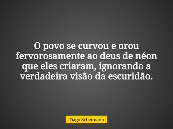 O povo se curvou e orou fervorosamente ao deus de néon que eles criaram, ignorando a verdadeira visão da escuridão.... Frase de Tiago Scheimann.
