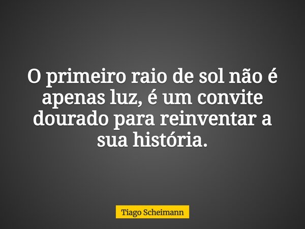 O primeiro raio de sol não é apenas luz, é um convite dourado para reinventar a sua história.... Frase de Tiago Scheimann.