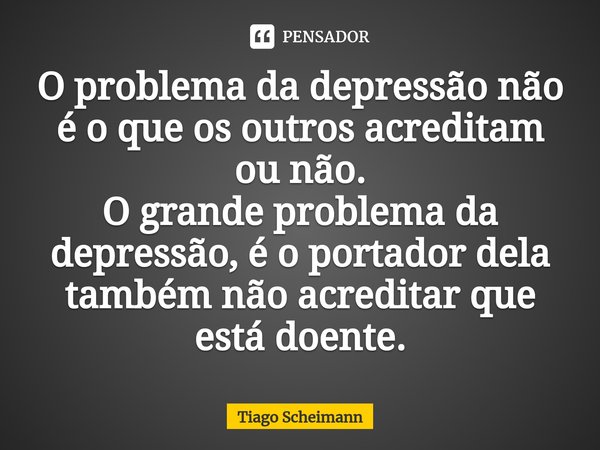 ⁠O problema da depressão não é o que os outros acreditam ou não.
O grande problema da depressão, é o portador dela também não acreditar que está doente.... Frase de Tiago Scheimann.