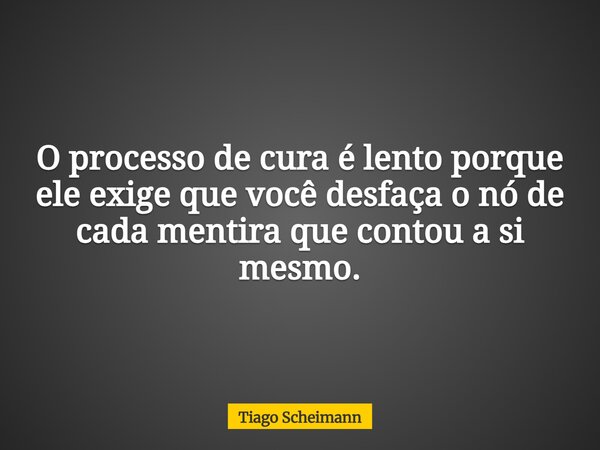 O processo de cura é lento porque ele exige que você desfaça o nó de cada mentira que contou a si mesmo.... Frase de Tiago Scheimann.