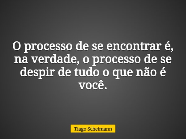 O processo de se encontrar é, na verdade, o processo de se despir de tudo o que não é você.... Frase de Tiago Scheimann.