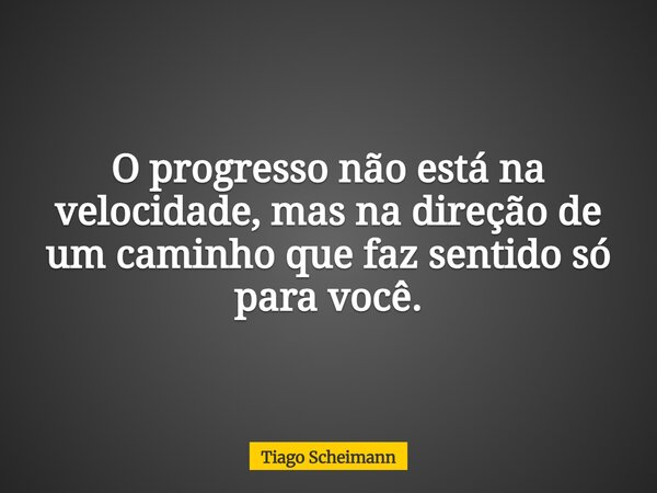 O progresso não está na velocidade, mas na direção de um caminho que faz sentido só para você.... Frase de Tiago Scheimann.