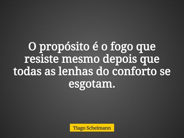 O propósito é o fogo que resiste mesmo depois que todas as lenhas do conforto se esgotam.... Frase de Tiago Scheimann.