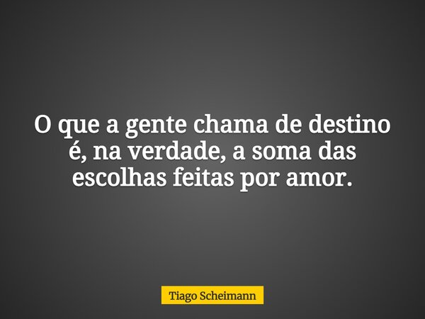 O que a gente chama de destino é, na verdade, a soma das escolhas feitas por amor.... Frase de Tiago Scheimann.