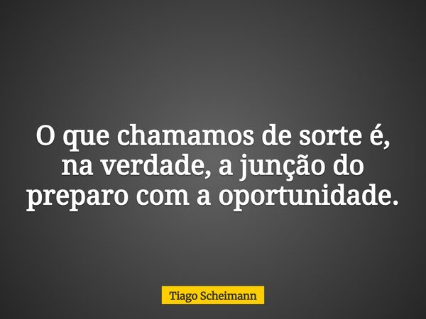 O que chamamos de sorte é, na verdade, a junção do preparo com a oportunidade.... Frase de Tiago Scheimann.