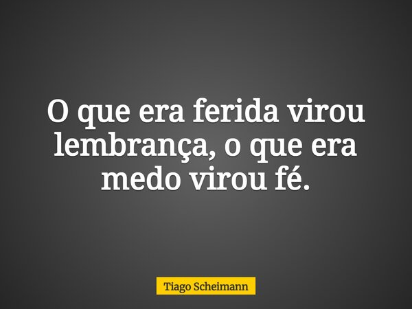 O que era ferida virou lembrança, o que era medo virou fé.... Frase de Tiago Scheimann.