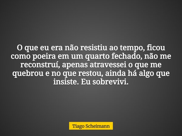 O que eu era não resistiu ao tempo, ficou como poeira em um quarto fechado, não me reconstruí, apenas atravessei o que me quebrou eno que restou, ainda há algo ... Frase de Tiago Scheimann.