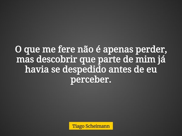O que me fere não é apenas perder, mas descobrir que parte de mim já havia se despedido antes de eu perceber.... Frase de Tiago Scheimann.