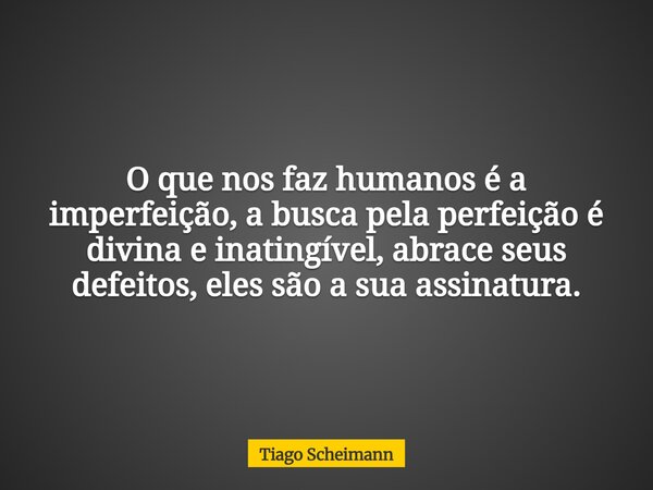 O que nos faz humanos é a imperfeição, a busca pela perfeição é divina e inatingível, abrace seus defeitos, eles são a sua assinatura.... Frase de Tiago Scheimann.