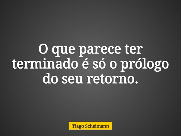 O que parece ter terminado é só o prólogo do seu retorno.... Frase de Tiago Scheimann.