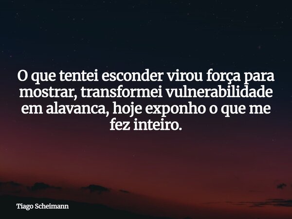 O que tentei esconder virou força para mostrar, transformei vulnerabilidade em alavanca, hoje exponho o que me fez inteiro.... Frase de Tiago Scheimann.