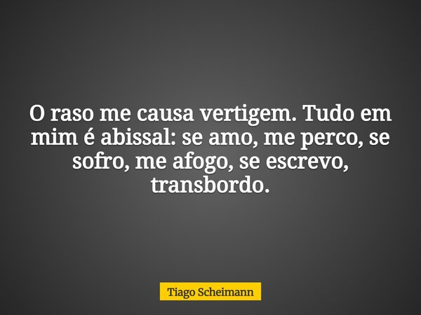 O raso me causa vertigem. Tudo em mim é abissal: se amo, me perco, se sofro, me afogo, se escrevo, transbordo.... Frase de Tiago Scheimann.