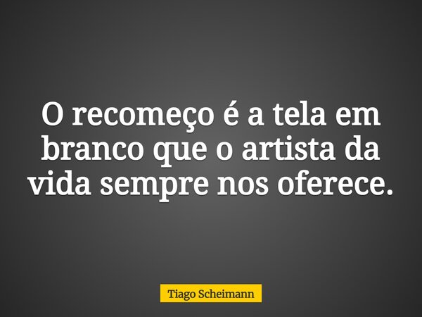 O recomeço é a tela em branco que o artista da vida sempre nos oferece.... Frase de Tiago Scheimann.