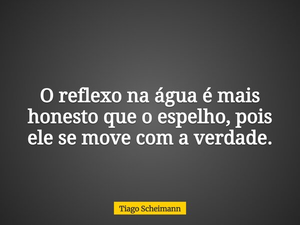 O reflexo na água é mais honesto que o espelho, pois ele se move com a verdade.... Frase de Tiago Scheimann.