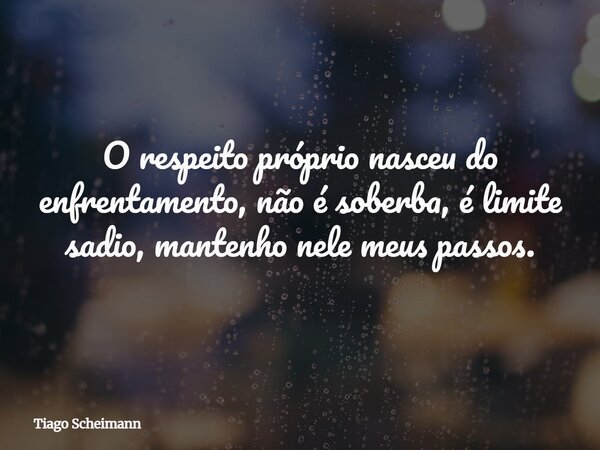 O respeito próprio nasceu do enfrentamento, não é soberba, é limite sadio, mantenho nele meus passos.... Frase de Tiago Scheimann.