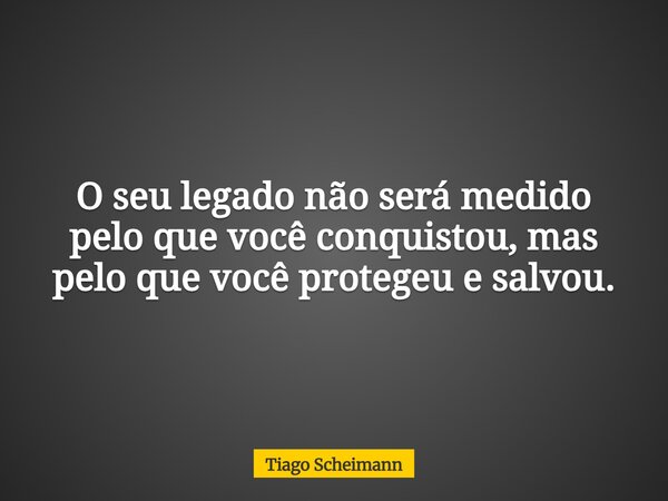 O seu legado não será medido pelo que você conquistou, mas pelo que você protegeu e salvou.... Frase de Tiago Scheimann.