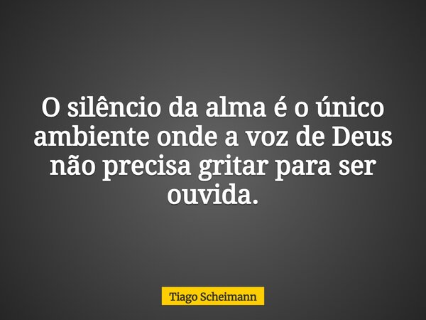 O silêncio da alma é o único ambiente onde a voz de Deus não precisa gritar para ser ouvida.... Frase de Tiago Scheimann.