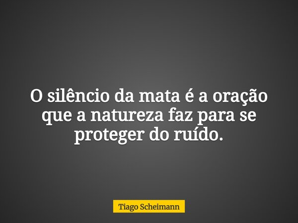 O silêncio da mata é a oração que a natureza faz para se proteger do ruído.... Frase de Tiago Scheimann.