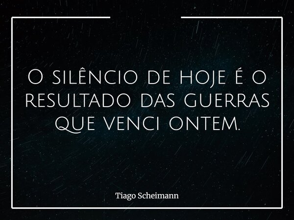 O silêncio de hoje é o resultado das guerras que venci ontem.... Frase de Tiago Scheimann.