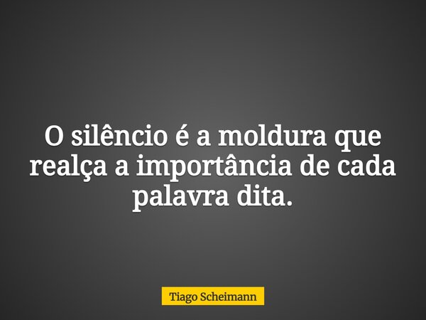 O silêncio é a moldura que realça a importância de cada palavra dita.... Frase de Tiago Scheimann.