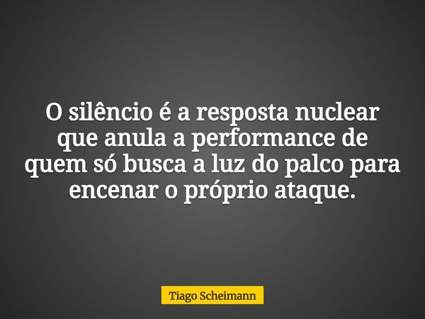 O silêncio é a resposta nuclear que anula a performance de quem só busca a luz do palco para encenar o próprio ataque.... Frase de Tiago Scheimann.