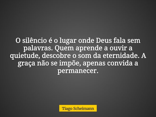 O silêncio é o lugar onde Deus fala sem palavras. Quem aprende a ouvir a quietude, descobre o som da eternidade. A graça não se impõe, apenas convida a permanec... Frase de Tiago Scheimann.