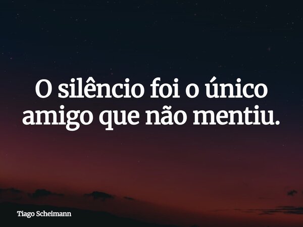 O silêncio foi o único amigo que não mentiu.... Frase de Tiago Scheimann.