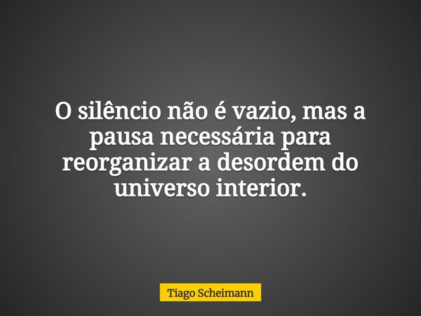 O silêncio não é vazio, mas a pausa necessária para reorganizar a desordem do universo interior.... Frase de Tiago Scheimann.