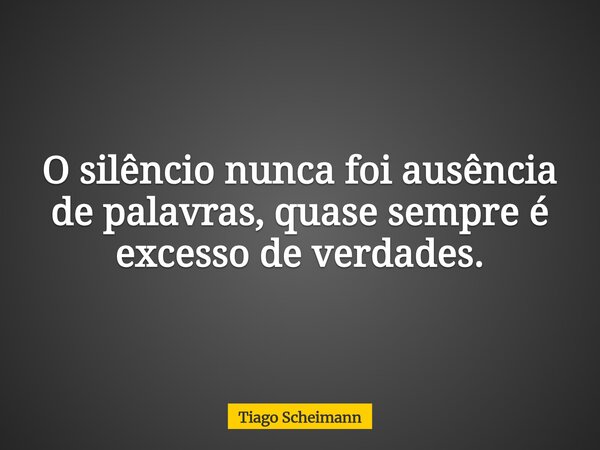 O silêncio nunca foi ausência de palavras, quase sempre é excesso de verdades.... Frase de Tiago Scheimann.