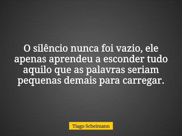O silêncio nunca foi vazio, ele apenas aprendeu a esconder tudo aquilo que as palavras seriam pequenas demais para carregar.... Frase de Tiago Scheimann.