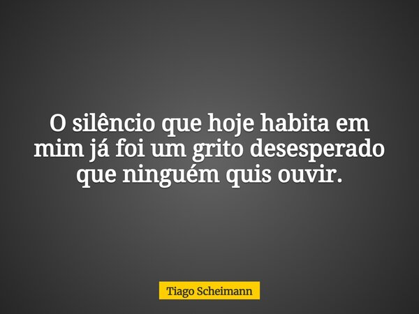 O silêncio que hoje habita em mim já foi um grito desesperado que ninguém quis ouvir.... Frase de Tiago Scheimann.