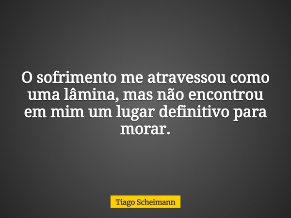 O sofrimento me atravessou como uma lâmina, mas não encontrou em mim um lugar definitivo para morar.... Frase de Tiago Scheimann.