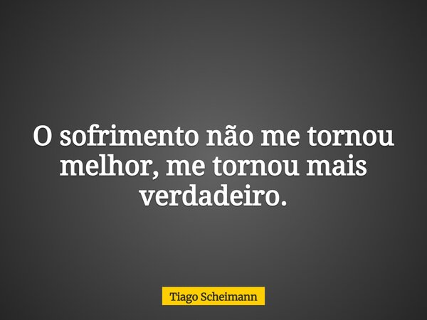 O sofrimento não me tornou melhor, me tornou mais verdadeiro.... Frase de Tiago Scheimann.