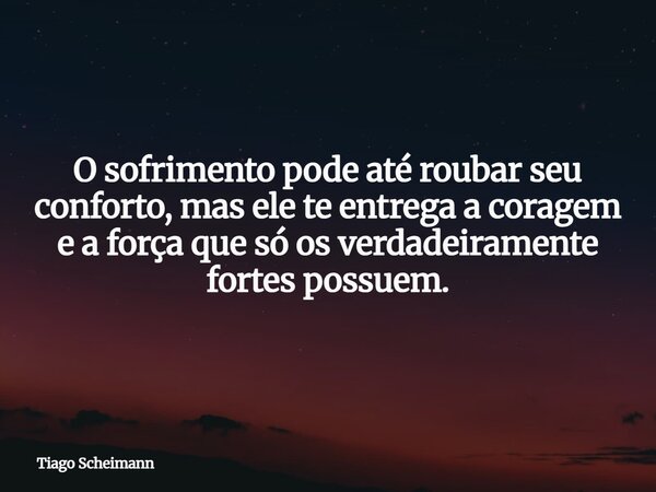 O sofrimento pode até roubar seu conforto, mas ele te entrega a coragem e a força que só os verdadeiramente fortes possuem.... Frase de Tiago Scheimann.