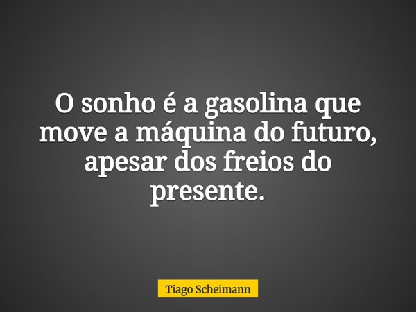 O sonho é a gasolina que move a máquina do futuro, apesar dos freios do presente.... Frase de Tiago Scheimann.