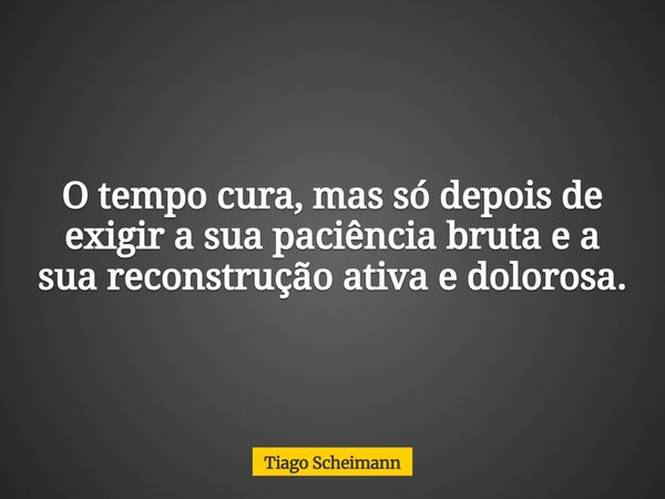 O tempo cura, mas só depois de exigir a sua paciência bruta e a sua reconstrução ativa e dolorosa.... Frase de Tiago Scheimann.