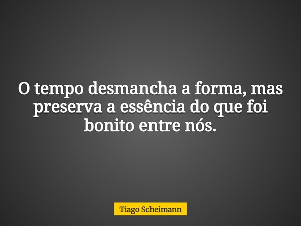 O tempo desmancha a forma, mas preserva a essência do que foi bonito entre nós.... Frase de Tiago Scheimann.