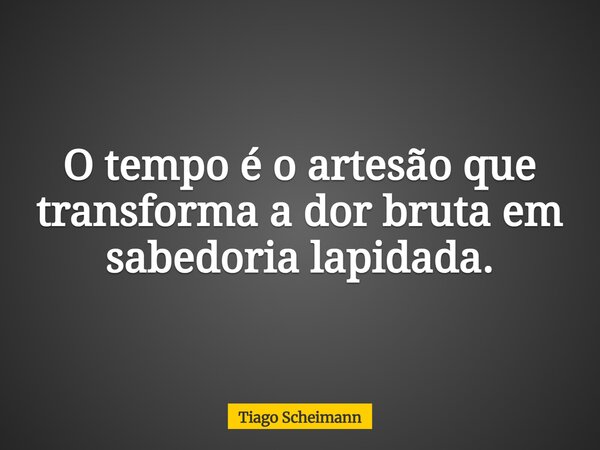 O tempo é o artesão que transforma a dor bruta em sabedoria lapidada.... Frase de Tiago Scheimann.