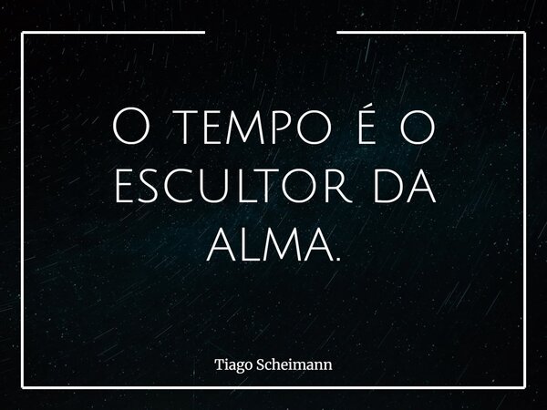 O tempo é o escultor da alma.... Frase de Tiago Scheimann.