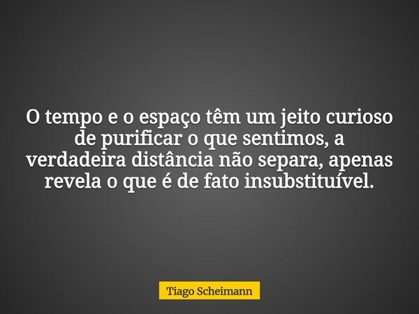 O tempo e o espaço têm um jeito curioso de purificar o que sentimos, a verdadeira distância não separa, apenas revela o que é de fato insubstituível.... Frase de Tiago Scheimann.